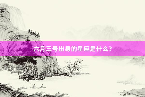 六月三号出身的星座是什么？