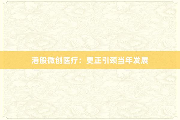 港股微创医疗：更正引颈当年发展