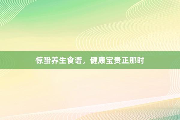 惊蛰养生食谱，健康宝贵正那时