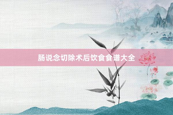 肠说念切除术后饮食食谱大全